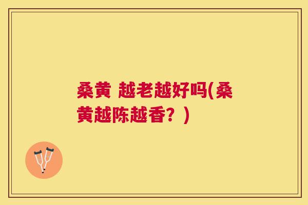桑黄 越老越好吗(桑黄越陈越香?) 桑黄 越老越好吗(桑黄越陈越香?)