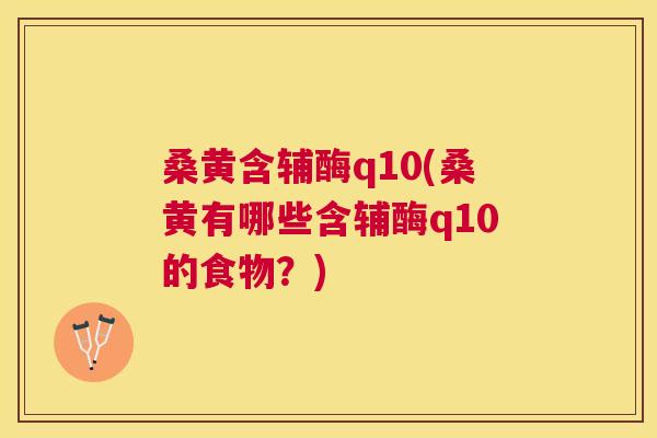 桑黄含辅酶q10(桑黄有哪些含辅酶q10的食物?) 桑黄含辅酶q10(桑黄有哪些含辅酶q10的食物?)