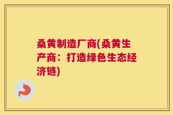 桑黄制造厂商(桑黄生产商：打造绿色生态经济链)