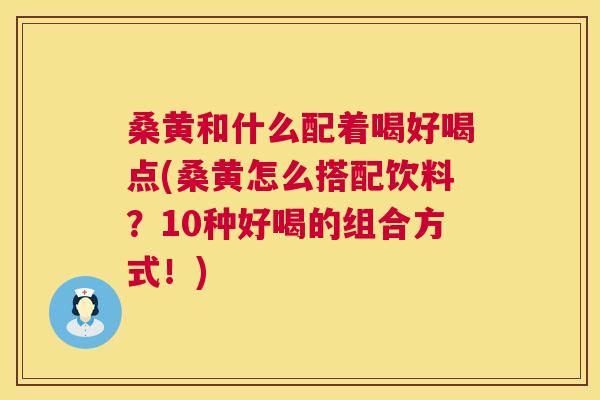 桑黄和什么配着喝好喝点(桑黄怎么搭配饮料?10种好喝的组合方式!) 桑黄和什么配着喝好喝点(桑黄怎么搭配饮料?10种好喝的组合方式!)