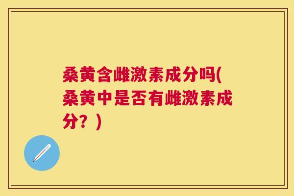 桑黄含雌激素成分吗(桑黄中是否有雌激素成分?) 桑黄含雌激素成分吗(桑黄中是否有雌激素成分?)
