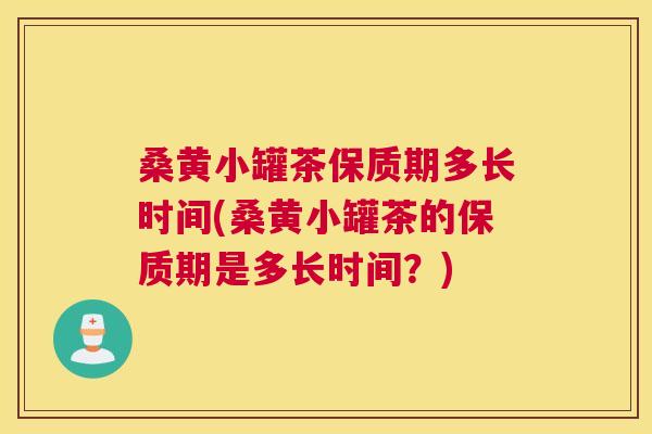 桑黄小罐茶保质期多长时间(桑黄小罐茶的保质期是多长时间?) 桑黄小罐茶保质期多长时间(桑黄小罐茶的保质期是多长时间?)