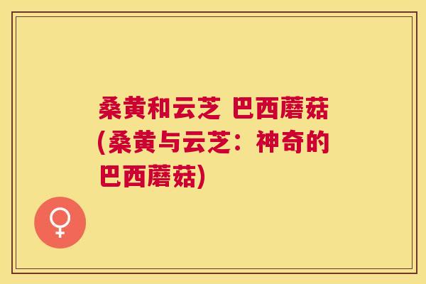 桑黄和云芝 巴西蘑菇(桑黄与云芝:神奇的巴西蘑菇) 桑黄和云芝 巴西蘑菇(桑黄与云芝:神奇的巴西蘑菇)