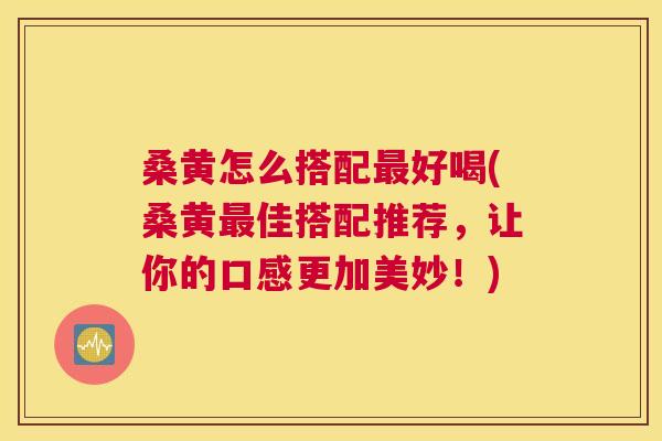 桑黄怎么搭配好喝(桑黄佳搭配推荐,让你的口感更加美妙!) 桑黄怎么搭配好喝(桑黄佳搭配推荐,让你的口感更加美妙!)