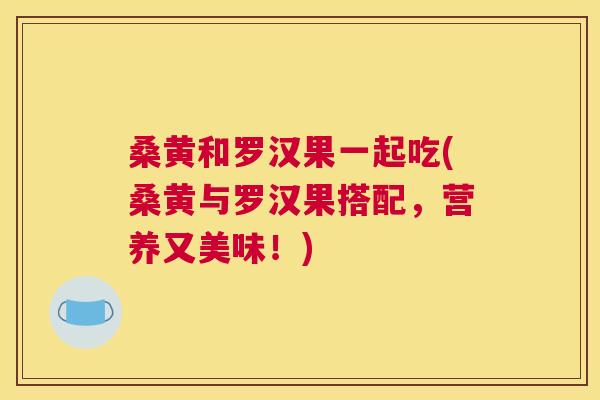 桑黄和罗汉果一起吃(桑黄与罗汉果搭配,营养又美味!) 桑黄和罗汉果一起吃(桑黄与罗汉果搭配,营养又美味!)