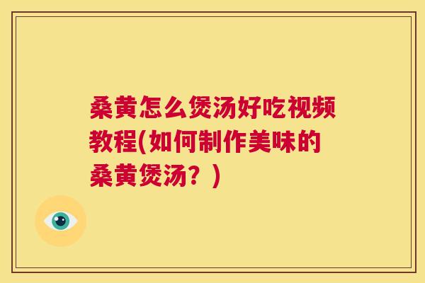 桑黄怎么煲汤好吃视频教程(如何制作美味的桑黄煲汤?) 桑黄怎么煲汤好吃视频教程(如何制作美味的桑黄煲汤?)