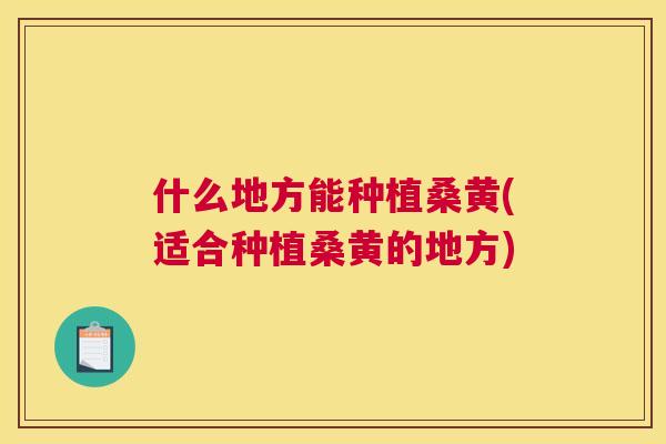 什么地方能种植桑黄(适合种植桑黄的地方) 什么地方能种植桑黄(适合种植桑黄的地方)