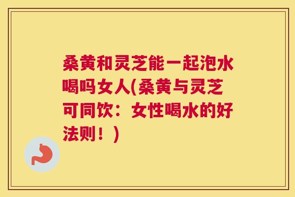 桑黄和灵芝能一起泡水喝吗女人(桑黄与灵芝可同饮:女性喝水的好法则!) 桑黄和灵芝能一起泡水喝吗女人(桑黄与灵芝可同饮:女性喝水的好法则!)