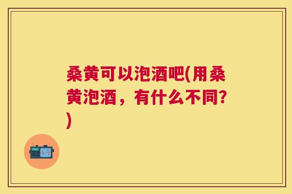 桑黄可以泡酒吧(用桑黄泡酒,有什么不同?) 桑黄可以泡酒吧(用桑黄泡酒,有什么不同?)