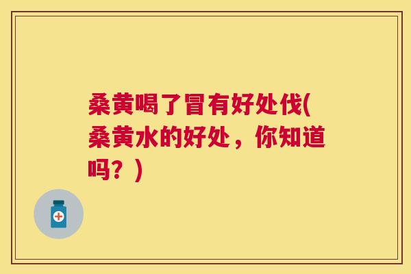 桑黄喝了冒有好处伐(桑黄水的好处,你知道吗?) 桑黄喝了冒有好处伐(桑黄水的好处,你知道吗?)