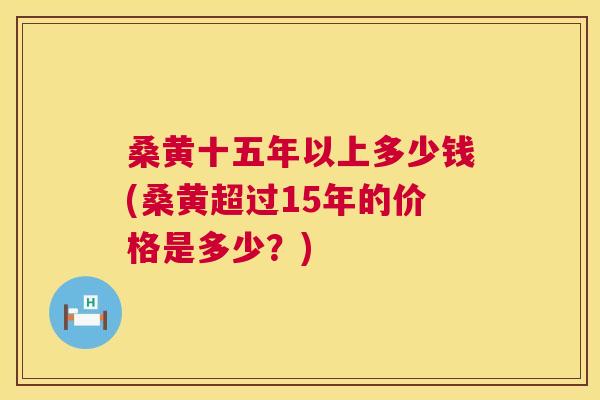 桑黄十五年以上多少钱(桑黄超过15年的价格是多少?) 桑黄十五年以上多少钱(桑黄超过15年的价格是多少?)