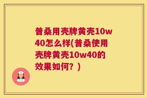 普桑用壳牌黄壳10w40怎么样(普桑使用壳牌黄壳10w40的效果如何?) 普桑用壳牌黄壳10w40怎么样(普桑使用壳牌黄壳10w40的效果如何?)