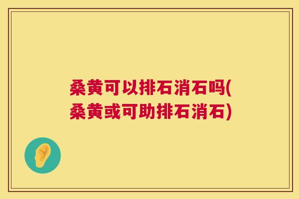 桑黄可以排石消石吗(桑黄或可助排石消石) 桑黄可以排石消石吗(桑黄或可助排石消石)