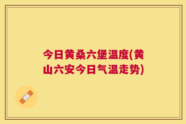 今日黄桑六堡温度(黄山六安今日气温走势) 今日黄桑六堡温度(黄山六安今日气温走势)