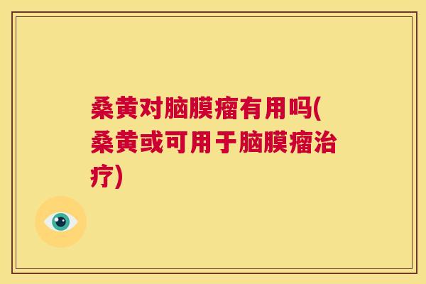 桑黄对脑膜瘤有用吗(桑黄或可用于脑膜瘤) 桑黄对脑膜瘤有用吗(桑黄或可用于脑膜瘤)