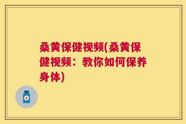 桑黄保健视频(桑黄保健视频：教你如何保养身体)