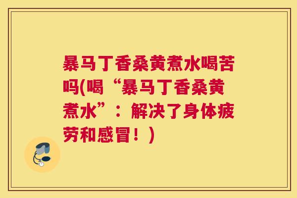暴马丁香桑黄煮水喝苦吗(喝“暴马丁香桑黄煮水”:解决了身体疲劳和!) 暴马丁香桑黄煮水喝苦吗(喝“暴马丁香桑黄煮水”:解决了身体疲劳和!)