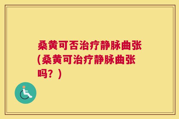 桑黄可否静脉曲张(桑黄可静脉曲张吗?) 桑黄可否静脉曲张(桑黄可静脉曲张吗?)