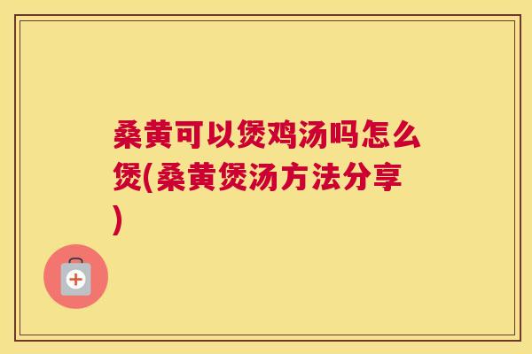 桑黄可以煲鸡汤吗怎么煲(桑黄煲汤方法分享)