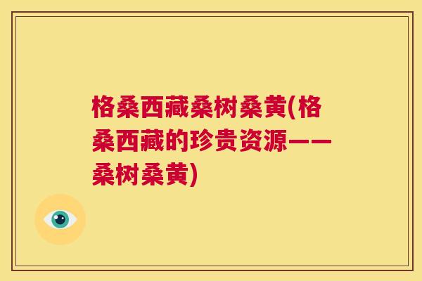 格桑西藏桑树桑黄(格桑西藏的珍贵资源——桑树桑黄) 格桑西藏桑树桑黄(格桑西藏的珍贵资源——桑树桑黄)