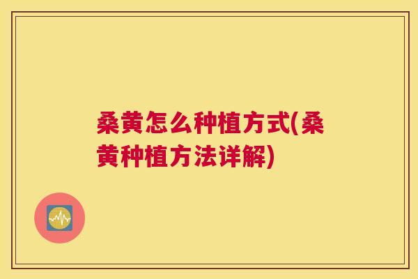 桑黄怎么种植方式(桑黄种植方法详解) 桑黄怎么种植方式(桑黄种植方法详解)