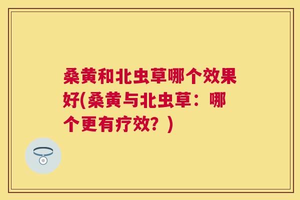 桑黄和北虫草哪个效果好(桑黄与北虫草:哪个更有疗效?) 桑黄和北虫草哪个效果好(桑黄与北虫草:哪个更有疗效?)