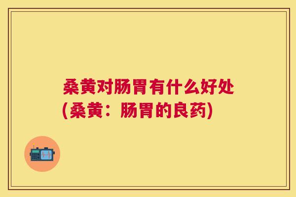 桑黄对肠胃有什么好处(桑黄:肠胃的良药) 桑黄对肠胃有什么好处(桑黄:肠胃的良药)