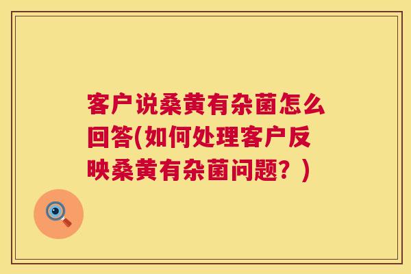客户说桑黄有杂菌怎么回答(如何处理客户反映桑黄有杂菌问题?) 客户说桑黄有杂菌怎么回答(如何处理客户反映桑黄有杂菌问题?)