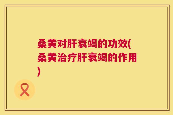 桑黄对衰竭的功效(桑黄衰竭的作用) 桑黄对衰竭的功效(桑黄衰竭的作用)