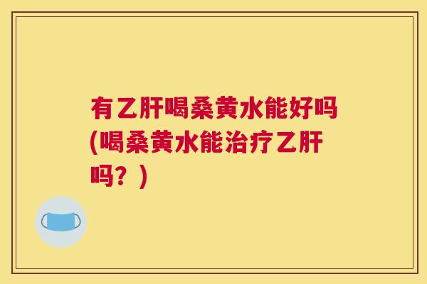 有喝桑黄水能好吗(喝桑黄水能吗?) 有喝桑黄水能好吗(喝桑黄水能吗?)