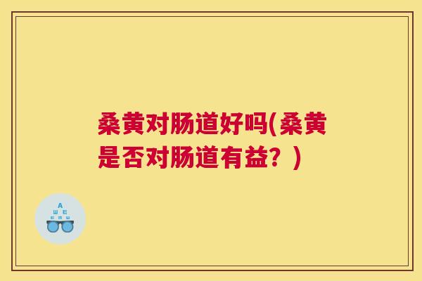 桑黄对肠道好吗(桑黄是否对肠道有益?) 桑黄对肠道好吗(桑黄是否对肠道有益?)