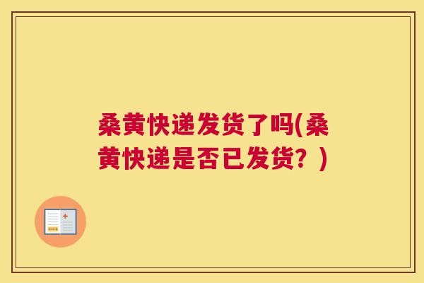 桑黄快递发货了吗(桑黄快递是否已发货?) 桑黄快递发货了吗(桑黄快递是否已发货?)