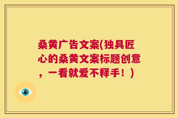桑黄广告文案(独具匠心的桑黄文案标题创意,一看就爱不释手!) 桑黄广告文案(独具匠心的桑黄文案标题创意,一看就爱不释手!)