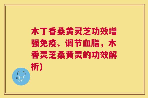 木丁香桑黄灵芝功效增强、调节,木香灵芝桑黄灵的功效解析) 木丁香桑黄灵芝功效增强、调节,木香灵芝桑黄灵的功效解析)
