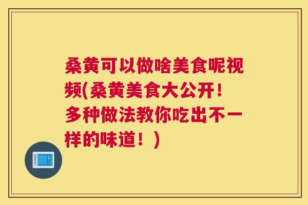 桑黄可以做啥美食呢视频(桑黄美食大公开!多种做法教你吃出不一样的味道!) 桑黄可以做啥美食呢视频(桑黄美食大公开!多种做法教你吃出不一样的味道!)