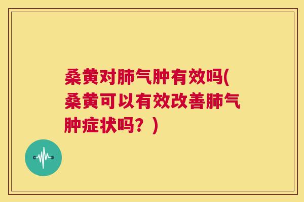 桑黄对气肿有效吗(桑黄可以有效改善气肿症状吗？)