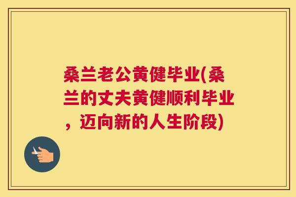 桑兰老公黄健毕业(桑兰的丈夫黄健顺利毕业,迈向新的人生阶段) 桑兰老公黄健毕业(桑兰的丈夫黄健顺利毕业,迈向新的人生阶段)