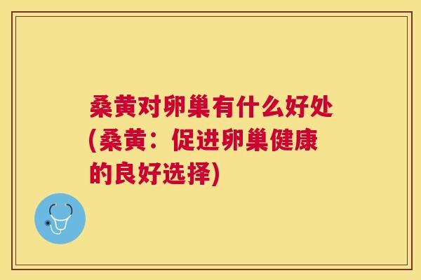 桑黄对卵巢有什么好处(桑黄:促进卵巢健康的良好选择) 桑黄对卵巢有什么好处(桑黄:促进卵巢健康的良好选择)