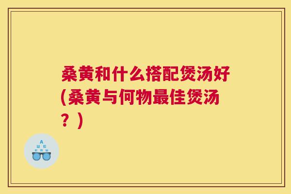 桑黄和什么搭配煲汤好(桑黄与何物佳煲汤?) 桑黄和什么搭配煲汤好(桑黄与何物佳煲汤?)