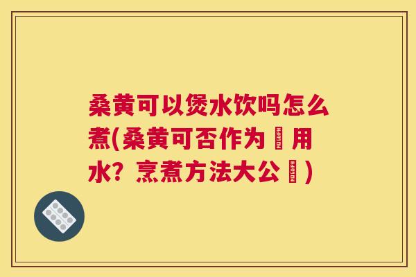 桑黄可以煲水饮吗怎么煮(桑黄可否作为飲用水?烹煮方法大公開) 桑黄可以煲水饮吗怎么煮(桑黄可否作为飲用水?烹煮方法大公開)
