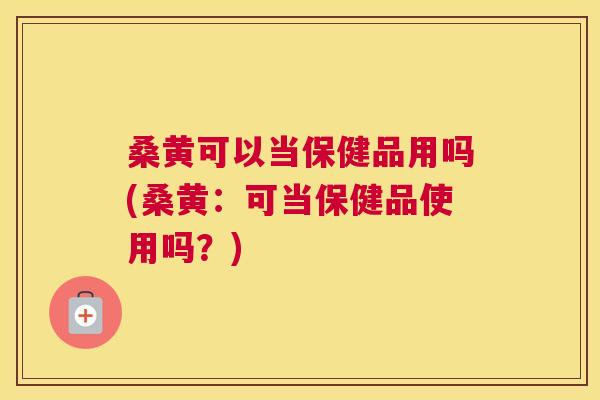 桑黄可以当保健品用吗(桑黄:可当保健品使用吗?) 桑黄可以当保健品用吗(桑黄:可当保健品使用吗?)
