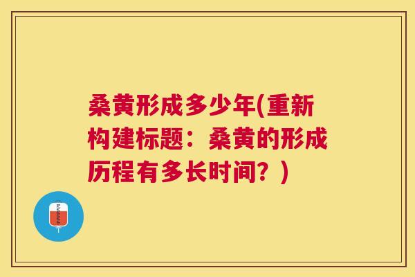 桑黄形成多少年(重新构建标题:桑黄的形成历程有多长时间?) 桑黄形成多少年(重新构建标题:桑黄的形成历程有多长时间?)