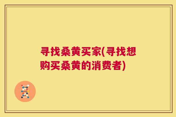 寻找桑黄买家(寻找想购买桑黄的消费者) 寻找桑黄买家(寻找想购买桑黄的消费者)