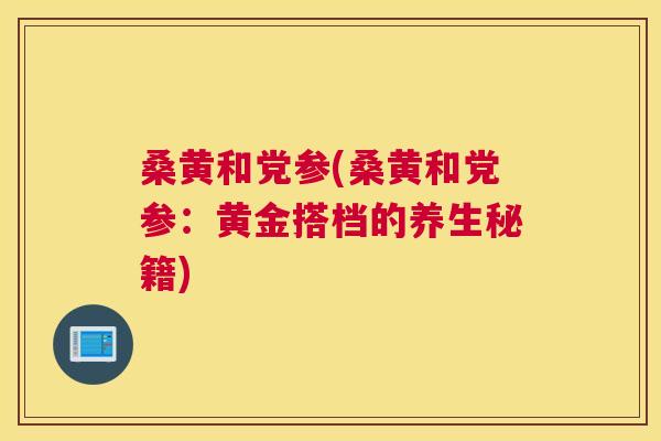 桑黄和党参(桑黄和党参:黄金搭档的养生秘籍) 桑黄和党参(桑黄和党参:黄金搭档的养生秘籍)