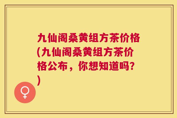 九仙阁桑黄组方茶价格(九仙阁桑黄组方茶价格公布,你想知道吗?) 九仙阁桑黄组方茶价格(九仙阁桑黄组方茶价格公布,你想知道吗?)