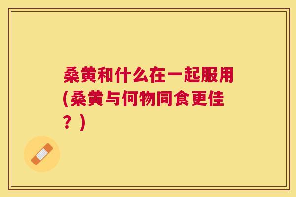桑黄和什么在一起服用(桑黄与何物同食更佳?) 桑黄和什么在一起服用(桑黄与何物同食更佳?)