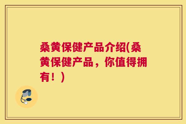 桑黄保健产品介绍(桑黄保健产品,你值得拥有!) 桑黄保健产品介绍(桑黄保健产品,你值得拥有!)