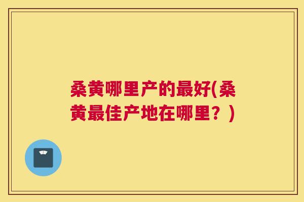 桑黄哪里产的好(桑黄佳产地在哪里?) 桑黄哪里产的好(桑黄佳产地在哪里?)