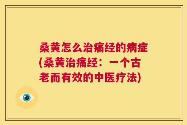 桑黄怎么痛经的症(桑黄痛经:一个古老而有效的中医疗法) 桑黄怎么痛经的症(桑黄痛经:一个古老而有效的中医疗法)