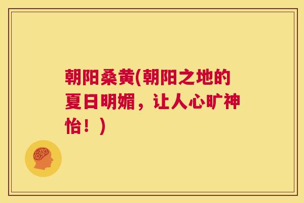 朝阳桑黄(朝阳之地的夏日明媚,让人心旷神怡!) 朝阳桑黄(朝阳之地的夏日明媚,让人心旷神怡!)